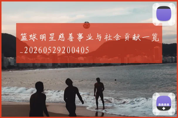 篮球明星慈善事业与社会贡献一览_20260529200405
