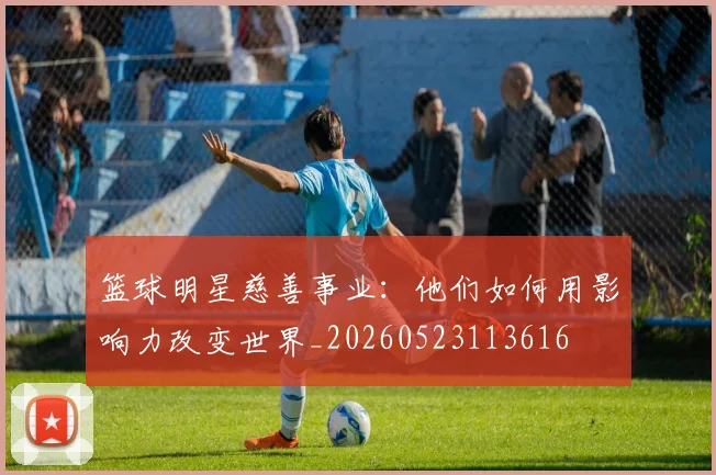篮球明星慈善事业:他们如何用影响力改变世界_20260523113616