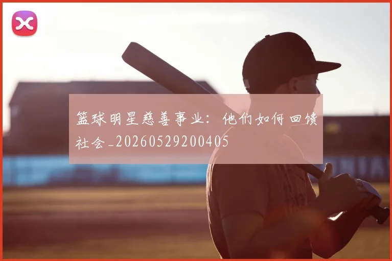 篮球明星慈善事业：他们如何回馈社会_20260529200405